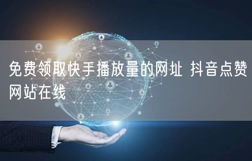 免费领取快手播放量的网址 抖音点赞网站在线