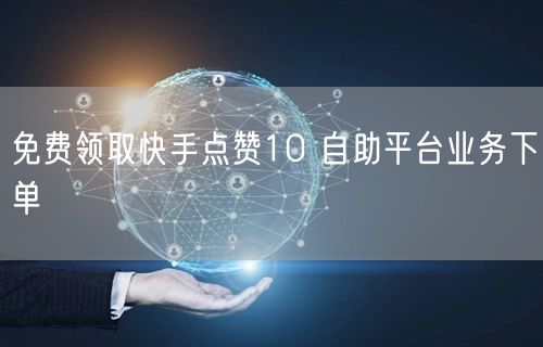 免费领取快手点赞10 自助平台业务下单