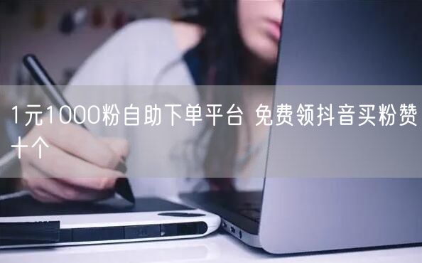 1元1000粉自助下单平台 免费领抖音买粉赞十个