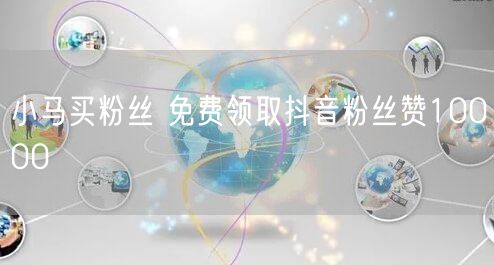 小马买粉丝 免费领取抖音粉丝赞10000