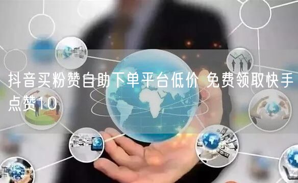 抖音买粉赞自助下单平台低价 免费领取快手点赞10