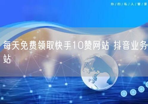 每天免费领取快手10赞网站 抖音业务站