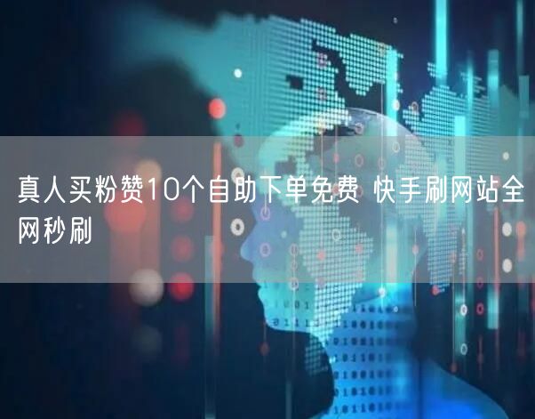 真人买粉赞10个自助下单免费 快手刷网站全网秒刷