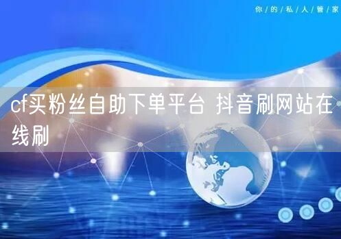 cf买粉丝自助下单平台 抖音刷网站在线刷