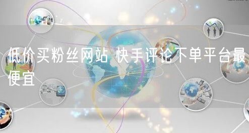 低价买粉丝网站 快手评论下单平台最便宜