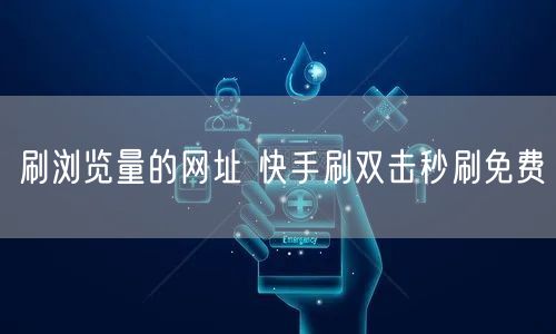 刷浏览量的网址 快手刷双击秒刷免费