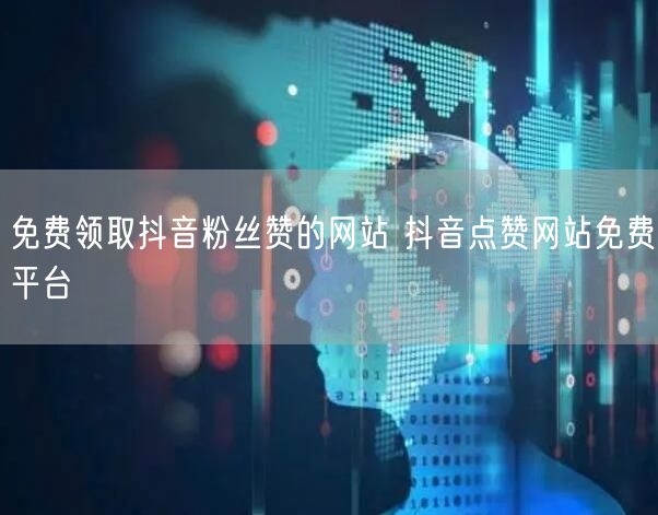 免费领取抖音粉丝赞的网站 抖音点赞网站免费平台