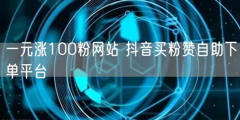一元涨100粉网站 抖音买粉赞自助下单平台