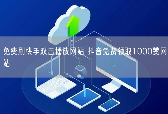 免费刷快手双击播放网站 抖音免费领取1000赞网站
