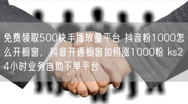 免费领取500快手播放量平台 抖音粉1000怎么开橱窗，抖音开通橱窗如何涨1000粉 ks24小时业务自助下单平台