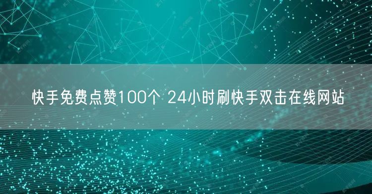 快手免费点赞100个 24小时刷快手双击在线网站