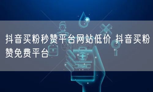 抖音买粉秒赞平台网站低价 抖音买粉赞免费平台