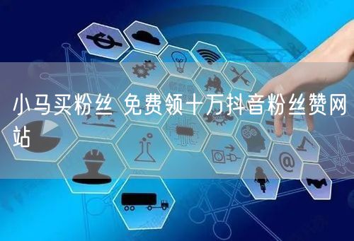 小马买粉丝 免费领十万抖音粉丝赞网站