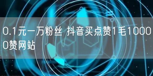 0.1元一万粉丝 抖音买点赞1毛10000赞网站