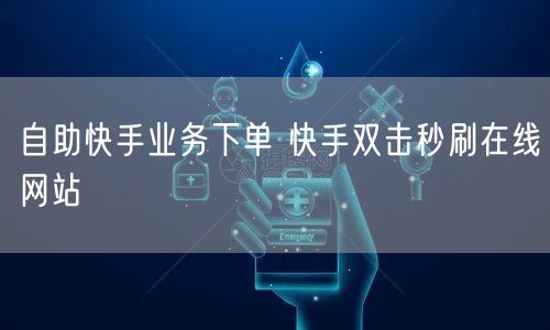 自助快手业务下单 快手双击秒刷在线网站