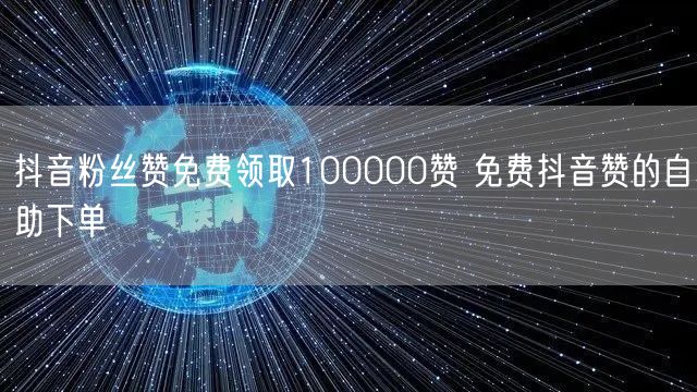 抖音粉丝赞免费领取100000赞 免费抖音赞的自助下单