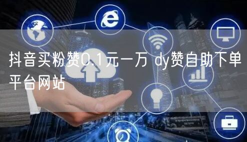 抖音买粉赞0.1元一万 dy赞自助下单平台网站