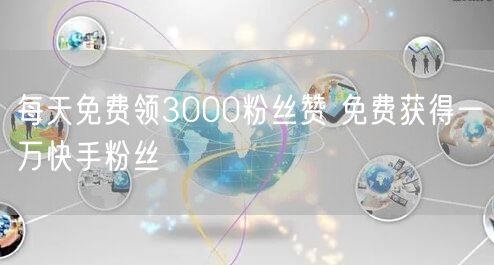 每天免费领3000粉丝赞 免费获得一万快手粉丝