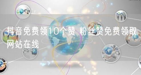 抖音免费领10个赞 粉丝赞免费领取网站在线