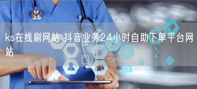 ks在线刷网站 抖音业务24小时自助下单平台网站