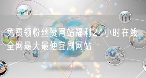 免费领粉丝赞网站福利24小时在线 全网最大最便宜刷网站