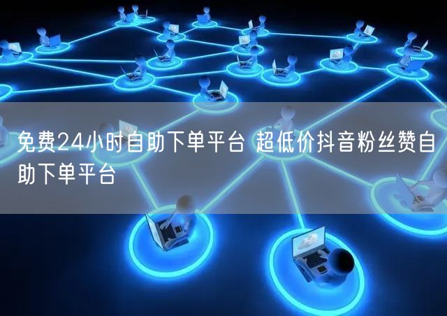 免费24小时自助下单平台 超低价抖音粉丝赞自助下单平台