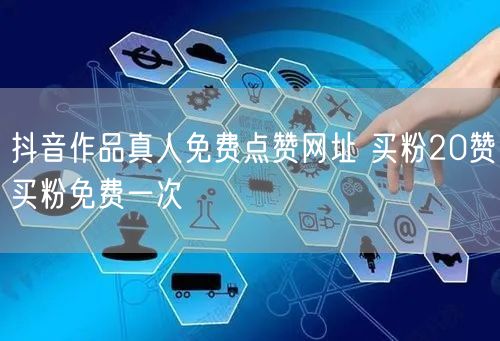 抖音作品真人免费点赞网址 买粉20赞买粉免费一次