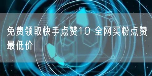 免费领取快手点赞10 全网买粉点赞最低价
