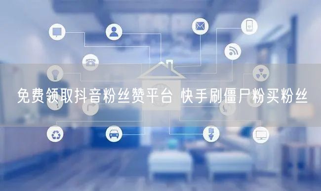 免费领取抖音粉丝赞平台 快手刷僵尸粉买粉丝