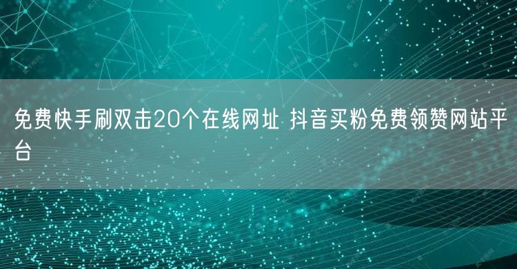 免费快手刷双击20个在线网址 抖音买粉免费领赞网站平台