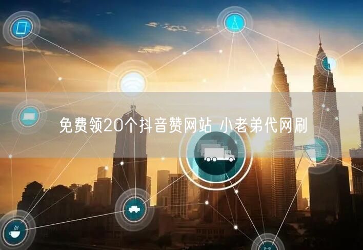 免费领20个抖音赞网站 小老弟代网刷