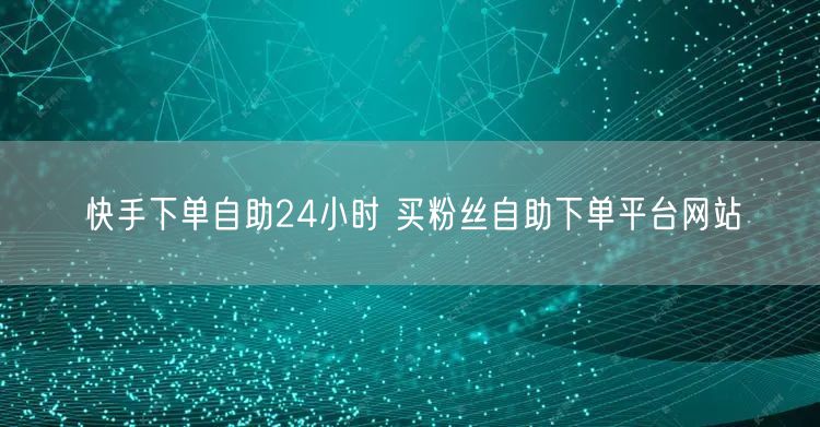 快手下单自助24小时 买粉丝自助下单平台网站