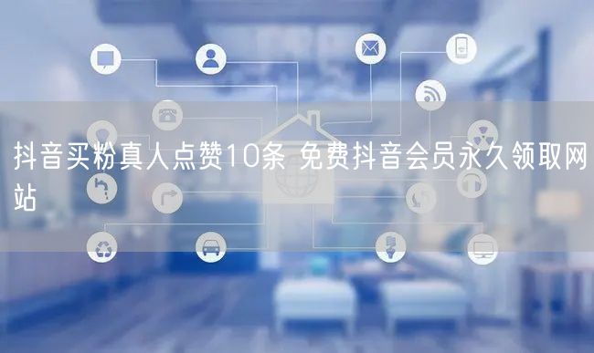 抖音买粉真人点赞10条 免费抖音会员永久领取网站