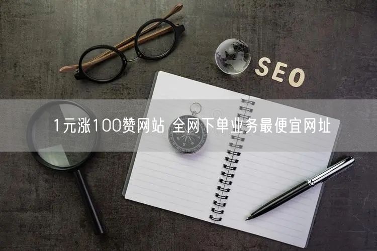 1元涨100赞网站 全网下单业务最便宜网址