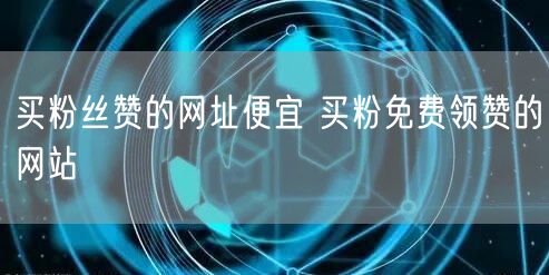 买粉丝赞的网址便宜 买粉免费领赞的网站