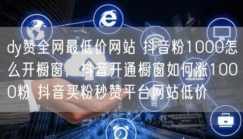 dy赞全网最低价网站 抖音粉1000怎么开橱窗，抖音开通橱窗如何涨1000粉 抖音买粉秒赞平台网站低价