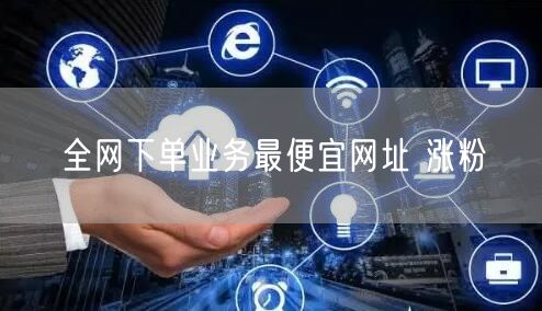 全网下单业务最便宜网址 涨粉