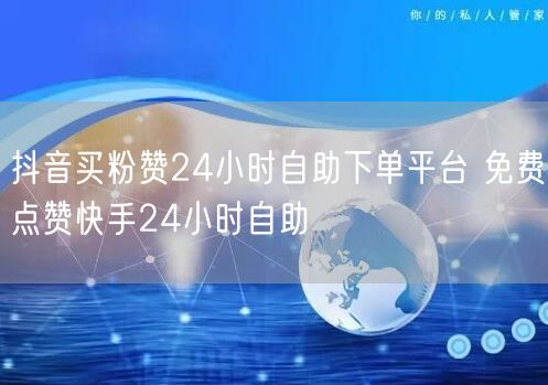 抖音买粉赞24小时自助下单平台 免费点赞快手24小时自助