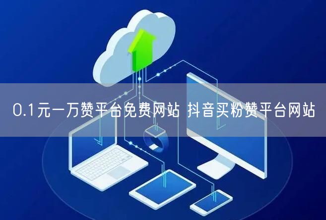 0.1元一万赞平台免费网站 抖音买粉赞平台网站