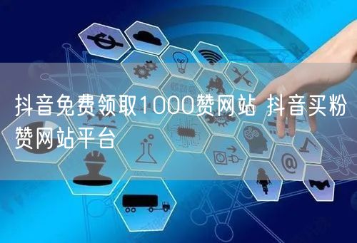抖音免费领取1000赞网站 抖音买粉赞网站平台