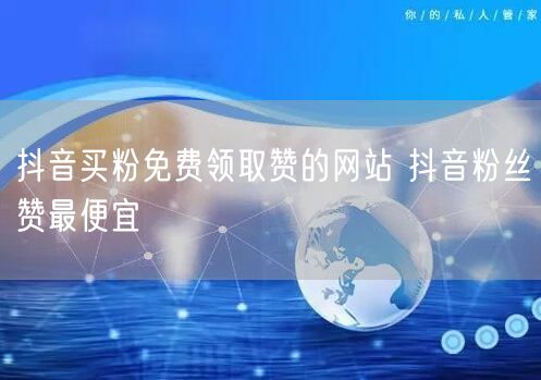 抖音买粉免费领取赞的网站 抖音粉丝赞最便宜
