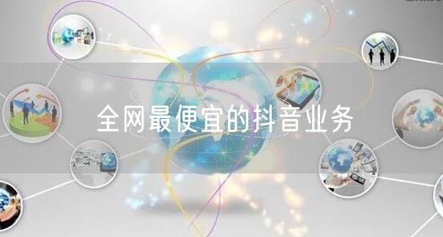 全网最便宜的抖音业务