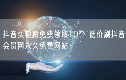 抖音买粉赞免费领取10个 低价刷抖音会员网永久免费网站