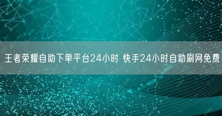 王者荣耀自助下单平台24小时 快手24小时自助刷网免费