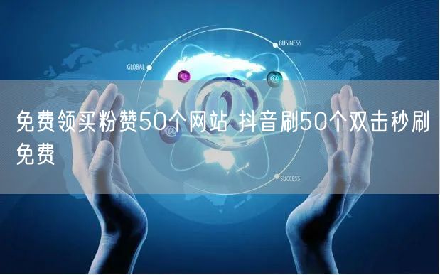 免费领买粉赞50个网站 抖音刷50个双击秒刷免费