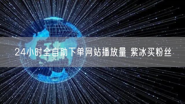 24小时全自助下单网站播放量 紫冰买粉丝