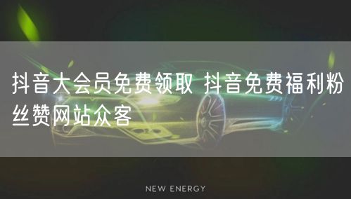 抖音大会员免费领取 抖音免费福利粉丝赞网站众客