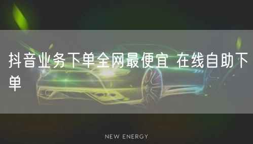 抖音业务下单全网最便宜 在线自助下单