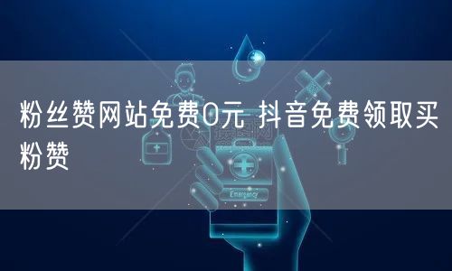 粉丝赞网站免费0元 抖音免费领取买粉赞