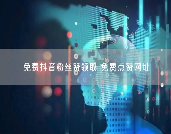 免费抖音粉丝赞领取 免费点赞网址